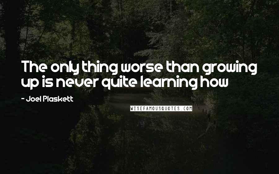 Joel Plaskett Quotes: The only thing worse than growing up is never quite learning how