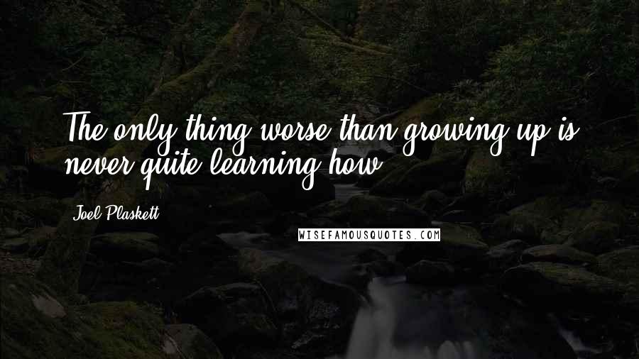 Joel Plaskett Quotes: The only thing worse than growing up is never quite learning how