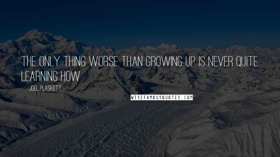 Joel Plaskett Quotes: The only thing worse than growing up is never quite learning how