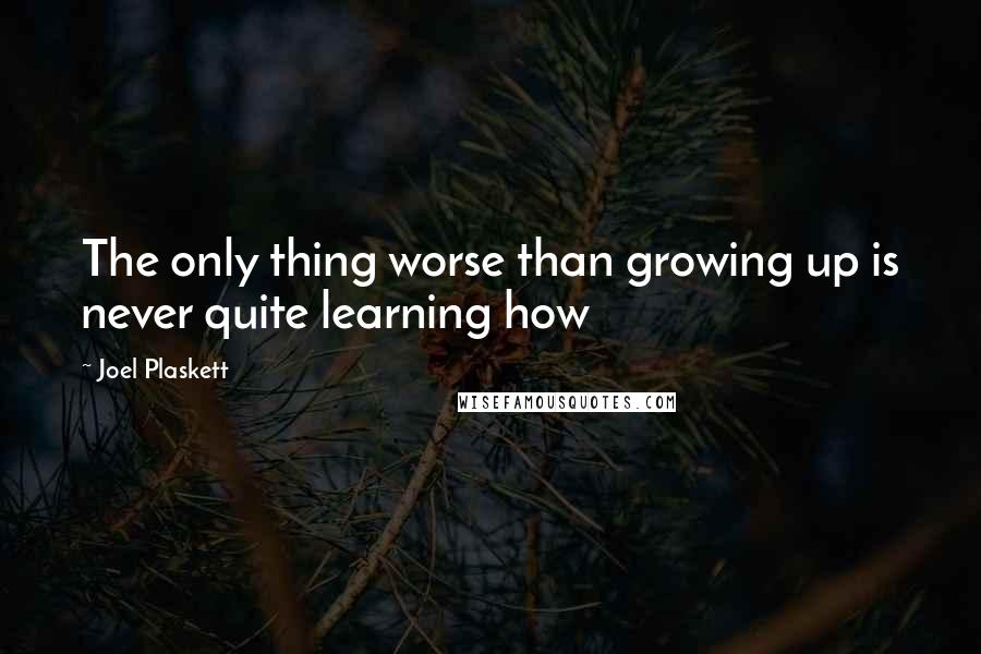 Joel Plaskett Quotes: The only thing worse than growing up is never quite learning how