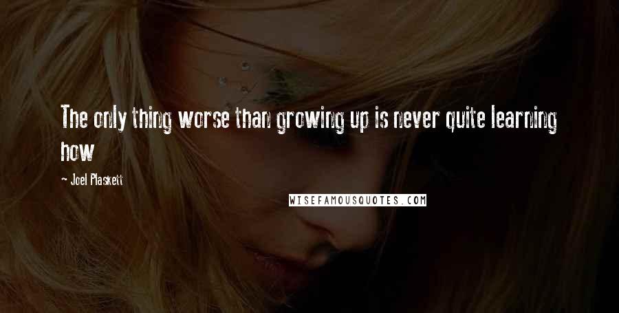 Joel Plaskett Quotes: The only thing worse than growing up is never quite learning how