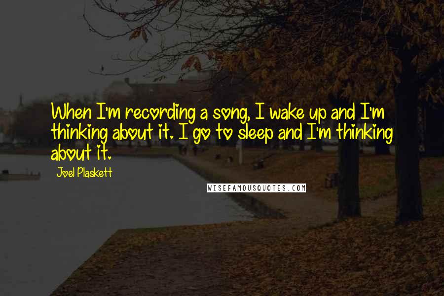 Joel Plaskett Quotes: When I'm recording a song, I wake up and I'm thinking about it. I go to sleep and I'm thinking about it.