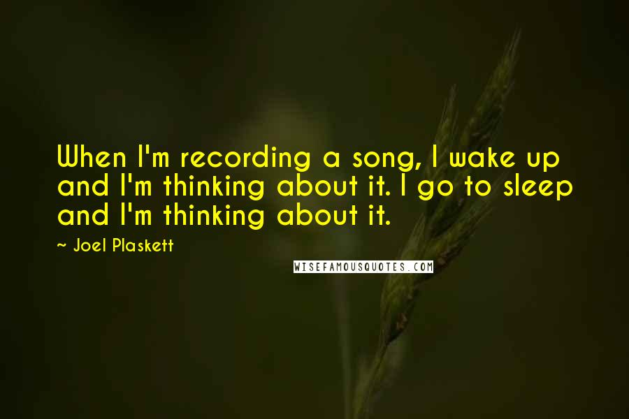 Joel Plaskett Quotes: When I'm recording a song, I wake up and I'm thinking about it. I go to sleep and I'm thinking about it.