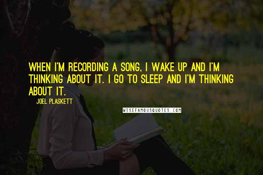 Joel Plaskett Quotes: When I'm recording a song, I wake up and I'm thinking about it. I go to sleep and I'm thinking about it.