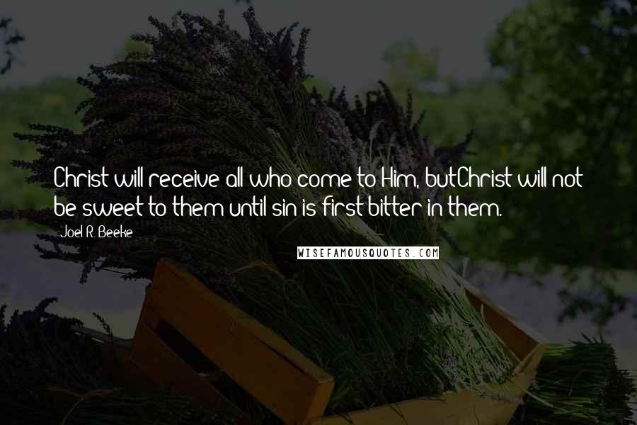 Joel R. Beeke Quotes: Christ will receive all who come to Him, butChrist will not be sweet to them until sin is first bitter in them.