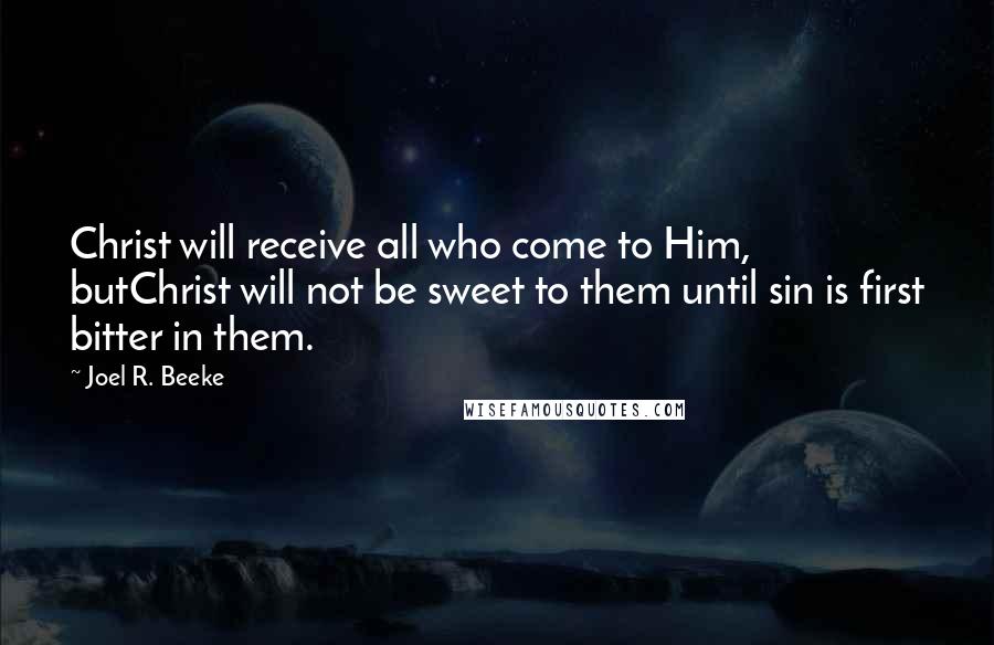 Joel R. Beeke Quotes: Christ will receive all who come to Him, butChrist will not be sweet to them until sin is first bitter in them.