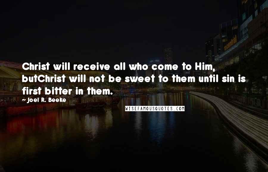 Joel R. Beeke Quotes: Christ will receive all who come to Him, butChrist will not be sweet to them until sin is first bitter in them.