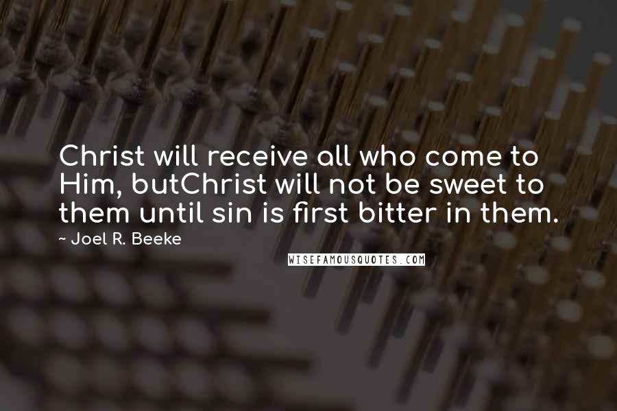 Joel R. Beeke Quotes: Christ will receive all who come to Him, butChrist will not be sweet to them until sin is first bitter in them.