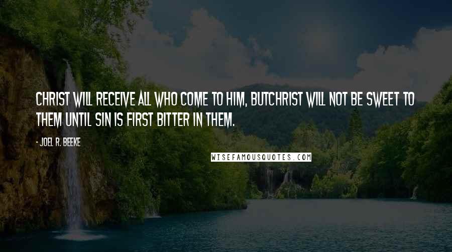 Joel R. Beeke Quotes: Christ will receive all who come to Him, butChrist will not be sweet to them until sin is first bitter in them.