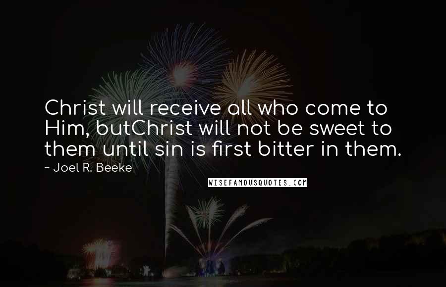 Joel R. Beeke Quotes: Christ will receive all who come to Him, butChrist will not be sweet to them until sin is first bitter in them.