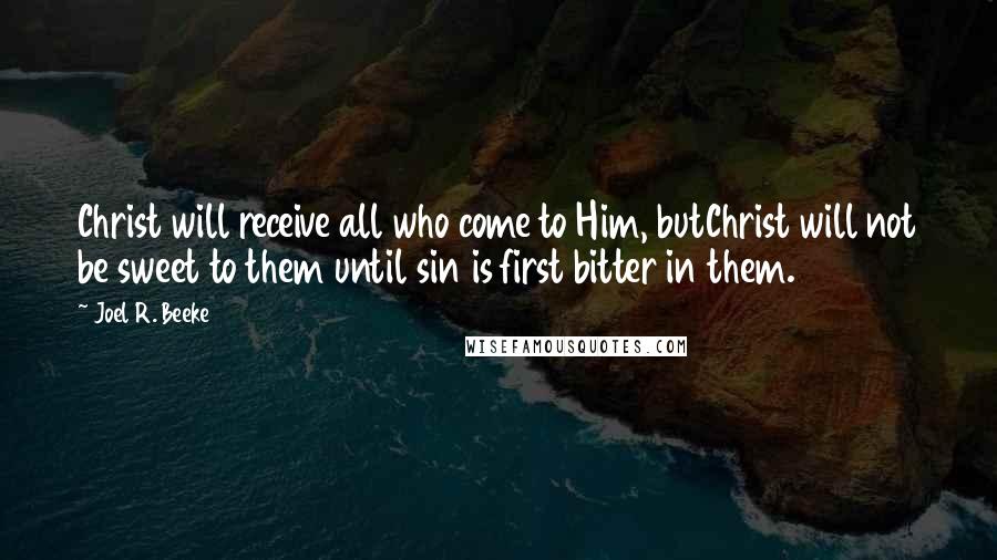 Joel R. Beeke Quotes: Christ will receive all who come to Him, butChrist will not be sweet to them until sin is first bitter in them.