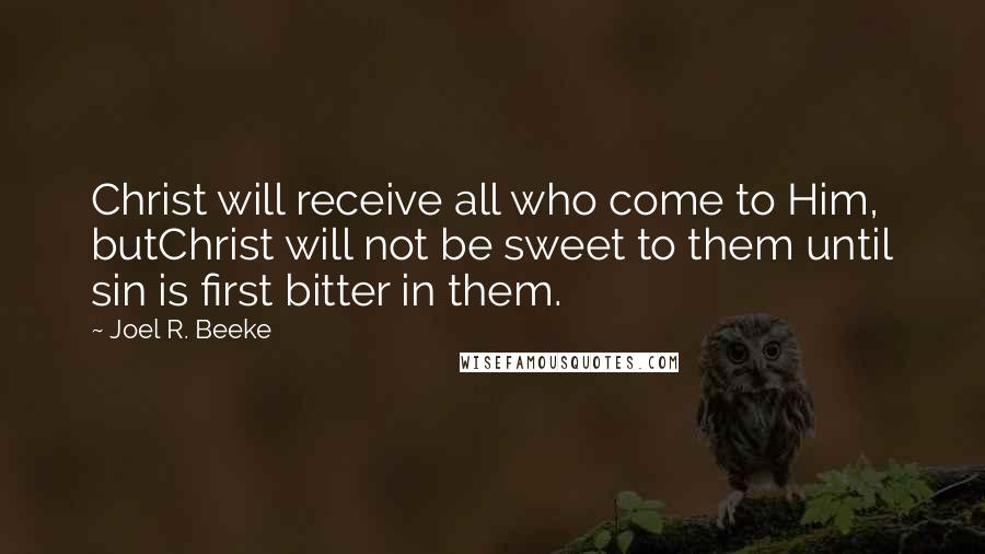 Joel R. Beeke Quotes: Christ will receive all who come to Him, butChrist will not be sweet to them until sin is first bitter in them.