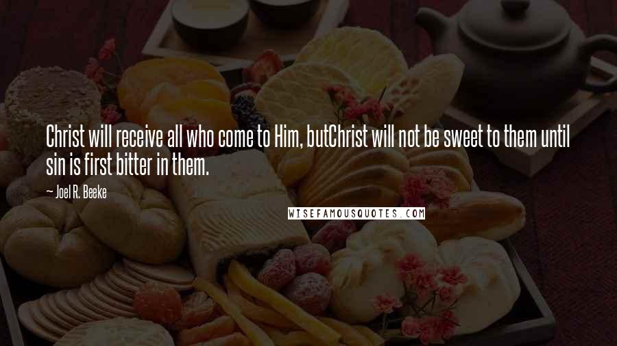 Joel R. Beeke Quotes: Christ will receive all who come to Him, butChrist will not be sweet to them until sin is first bitter in them.