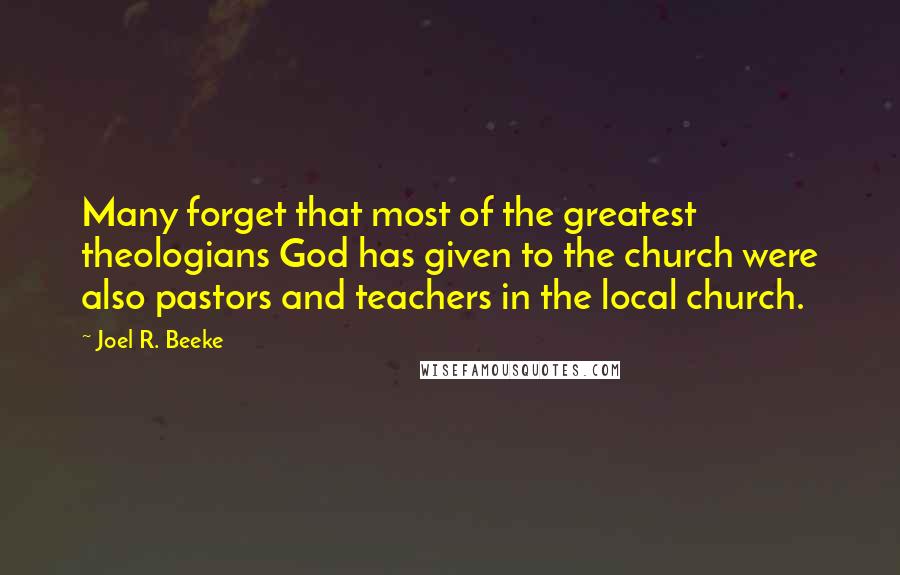 Joel R. Beeke Quotes: Many forget that most of the greatest theologians God has given to the church were also pastors and teachers in the local church.