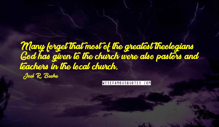 Joel R. Beeke Quotes: Many forget that most of the greatest theologians God has given to the church were also pastors and teachers in the local church.