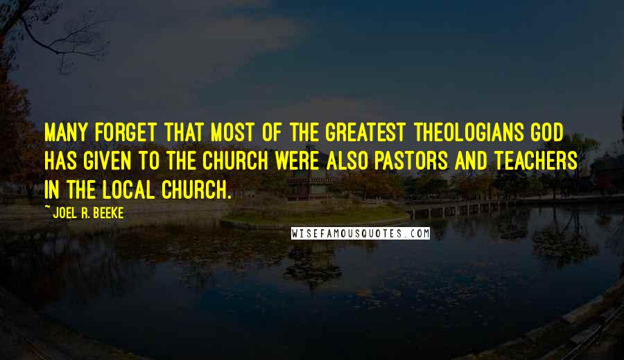 Joel R. Beeke Quotes: Many forget that most of the greatest theologians God has given to the church were also pastors and teachers in the local church.