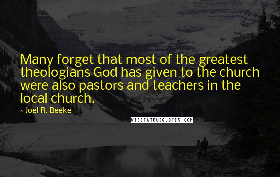 Joel R. Beeke Quotes: Many forget that most of the greatest theologians God has given to the church were also pastors and teachers in the local church.