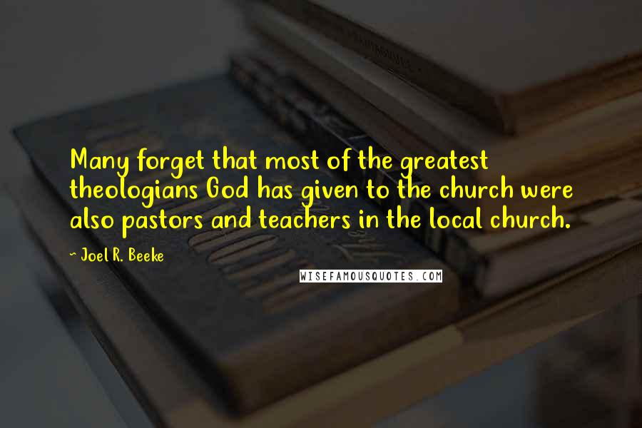 Joel R. Beeke Quotes: Many forget that most of the greatest theologians God has given to the church were also pastors and teachers in the local church.