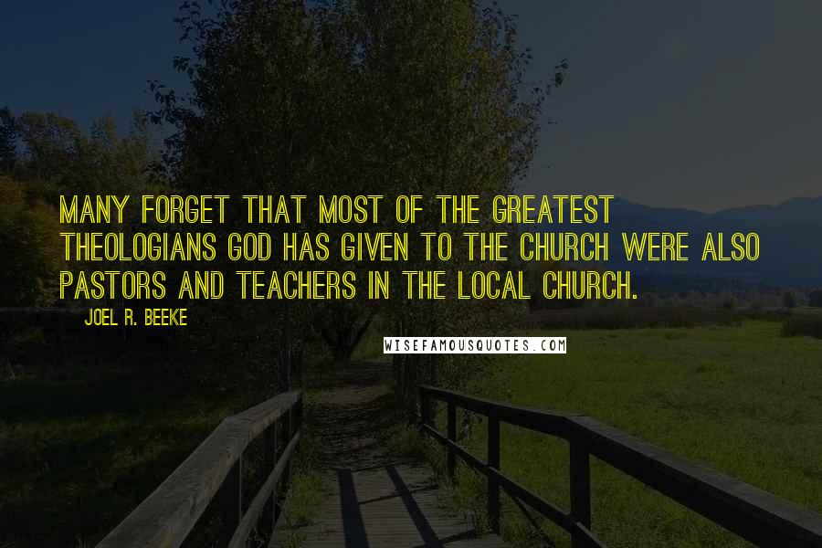 Joel R. Beeke Quotes: Many forget that most of the greatest theologians God has given to the church were also pastors and teachers in the local church.