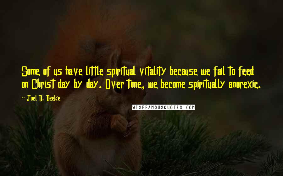 Joel R. Beeke Quotes: Some of us have little spiritual vitality because we fail to feed on Christ day by day. Over time, we become spiritually anorexic.