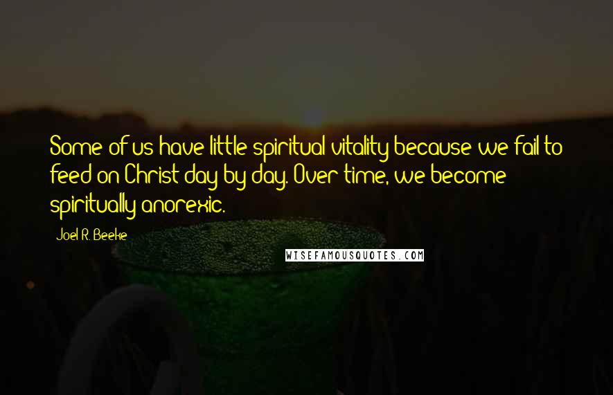 Joel R. Beeke Quotes: Some of us have little spiritual vitality because we fail to feed on Christ day by day. Over time, we become spiritually anorexic.