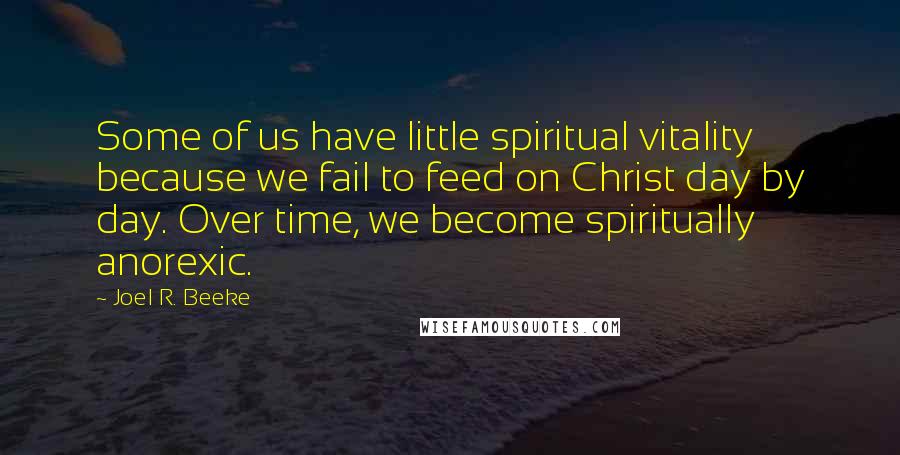 Joel R. Beeke Quotes: Some of us have little spiritual vitality because we fail to feed on Christ day by day. Over time, we become spiritually anorexic.