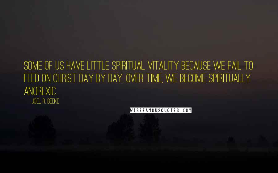 Joel R. Beeke Quotes: Some of us have little spiritual vitality because we fail to feed on Christ day by day. Over time, we become spiritually anorexic.