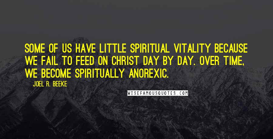 Joel R. Beeke Quotes: Some of us have little spiritual vitality because we fail to feed on Christ day by day. Over time, we become spiritually anorexic.