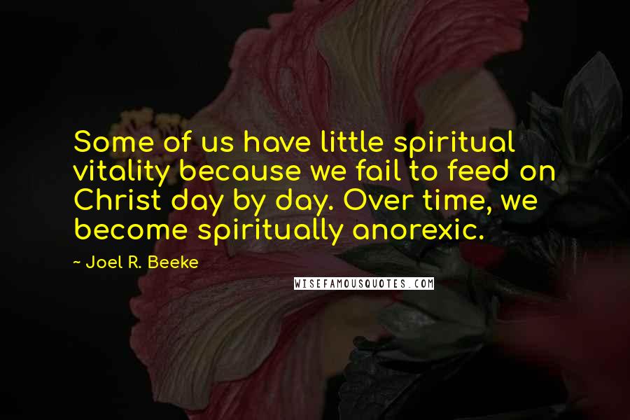 Joel R. Beeke Quotes: Some of us have little spiritual vitality because we fail to feed on Christ day by day. Over time, we become spiritually anorexic.