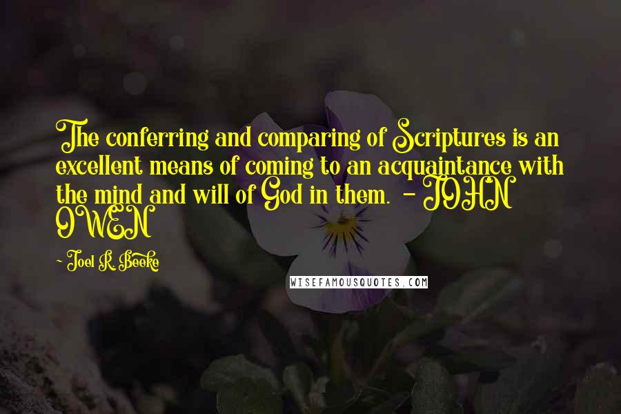 Joel R. Beeke Quotes: The conferring and comparing of Scriptures is an excellent means of coming to an acquaintance with the mind and will of God in them.  - JOHN OWEN