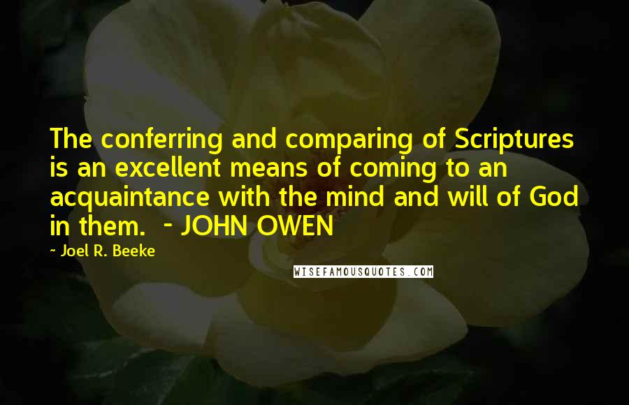 Joel R. Beeke Quotes: The conferring and comparing of Scriptures is an excellent means of coming to an acquaintance with the mind and will of God in them.  - JOHN OWEN