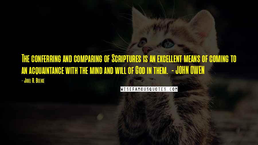 Joel R. Beeke Quotes: The conferring and comparing of Scriptures is an excellent means of coming to an acquaintance with the mind and will of God in them.  - JOHN OWEN