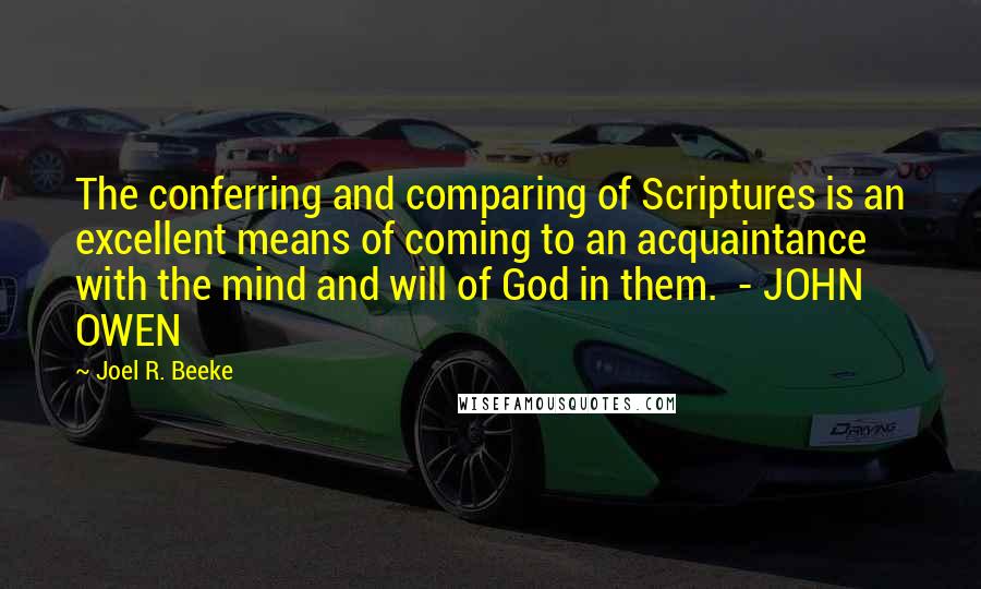 Joel R. Beeke Quotes: The conferring and comparing of Scriptures is an excellent means of coming to an acquaintance with the mind and will of God in them.  - JOHN OWEN