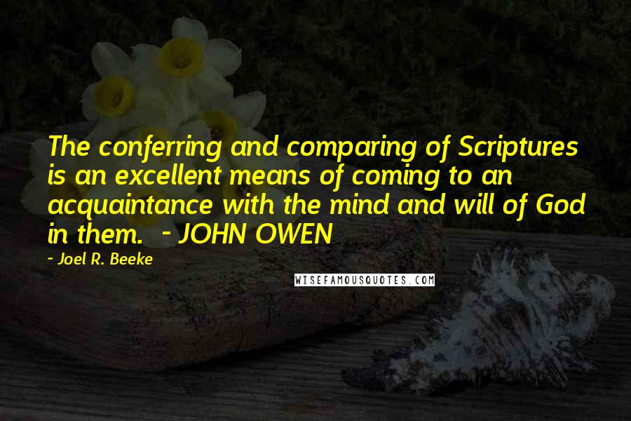 Joel R. Beeke Quotes: The conferring and comparing of Scriptures is an excellent means of coming to an acquaintance with the mind and will of God in them.  - JOHN OWEN