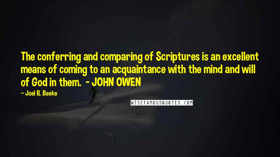 Joel R. Beeke Quotes: The conferring and comparing of Scriptures is an excellent means of coming to an acquaintance with the mind and will of God in them.  - JOHN OWEN