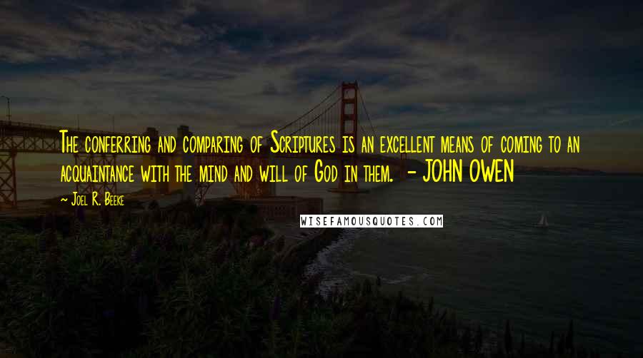 Joel R. Beeke Quotes: The conferring and comparing of Scriptures is an excellent means of coming to an acquaintance with the mind and will of God in them.  - JOHN OWEN