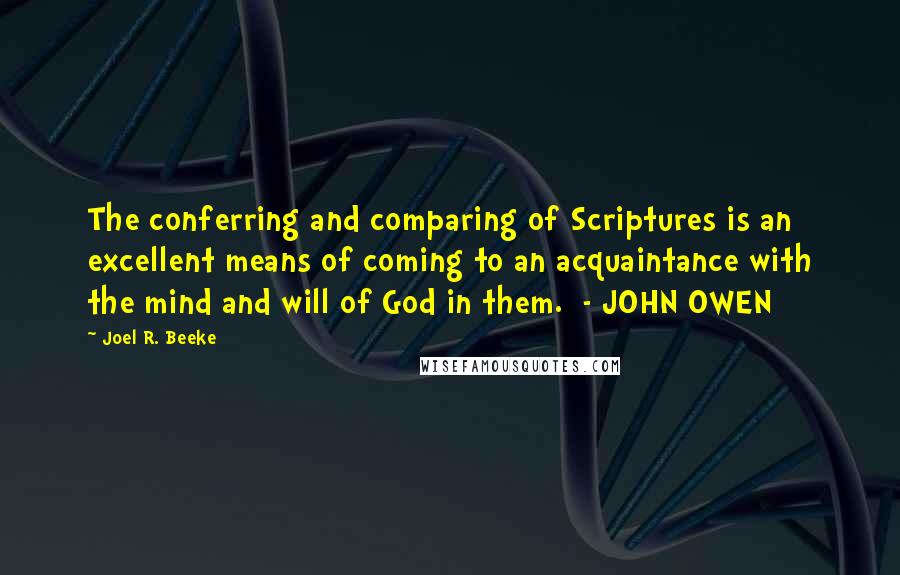 Joel R. Beeke Quotes: The conferring and comparing of Scriptures is an excellent means of coming to an acquaintance with the mind and will of God in them.  - JOHN OWEN