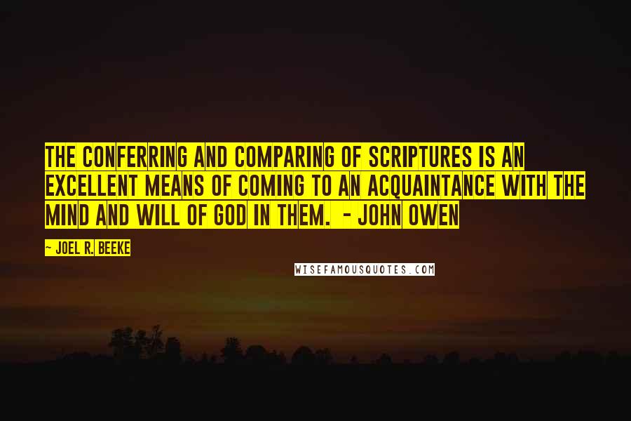 Joel R. Beeke Quotes: The conferring and comparing of Scriptures is an excellent means of coming to an acquaintance with the mind and will of God in them.  - JOHN OWEN