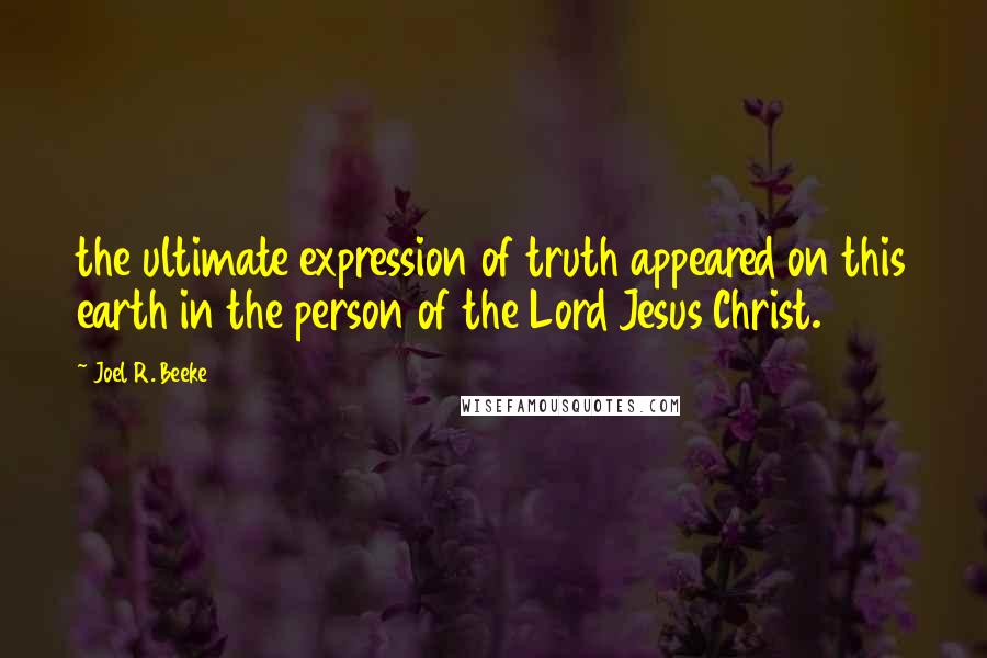 Joel R. Beeke Quotes: the ultimate expression of truth appeared on this earth in the person of the Lord Jesus Christ.