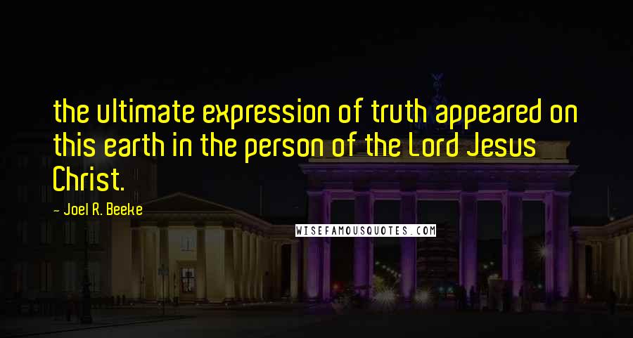 Joel R. Beeke Quotes: the ultimate expression of truth appeared on this earth in the person of the Lord Jesus Christ.