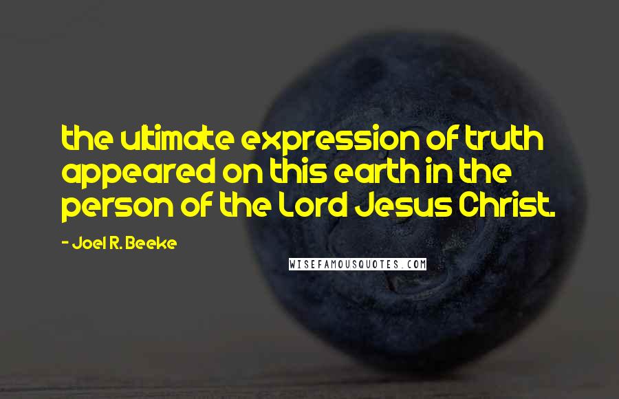 Joel R. Beeke Quotes: the ultimate expression of truth appeared on this earth in the person of the Lord Jesus Christ.