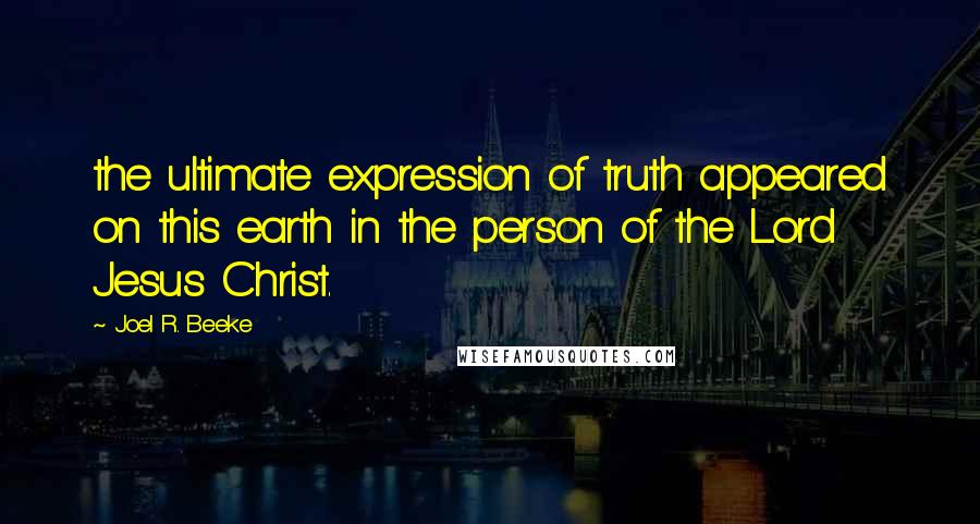 Joel R. Beeke Quotes: the ultimate expression of truth appeared on this earth in the person of the Lord Jesus Christ.