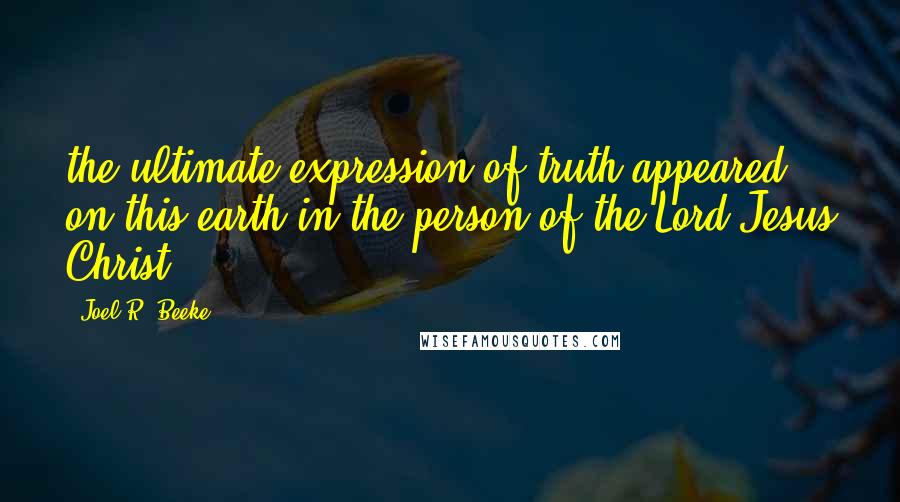 Joel R. Beeke Quotes: the ultimate expression of truth appeared on this earth in the person of the Lord Jesus Christ.