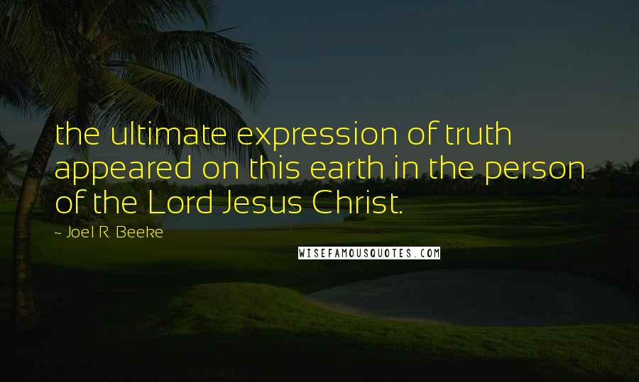 Joel R. Beeke Quotes: the ultimate expression of truth appeared on this earth in the person of the Lord Jesus Christ.