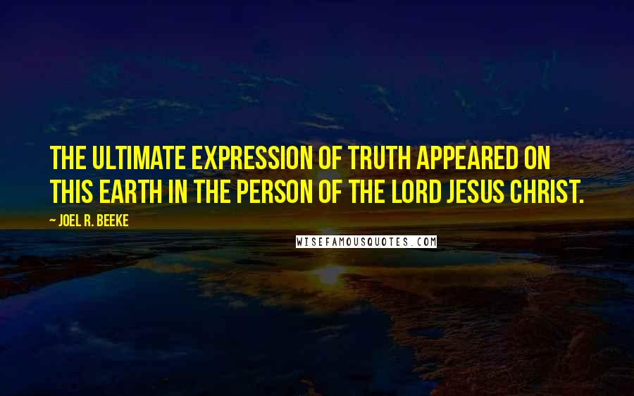 Joel R. Beeke Quotes: the ultimate expression of truth appeared on this earth in the person of the Lord Jesus Christ.