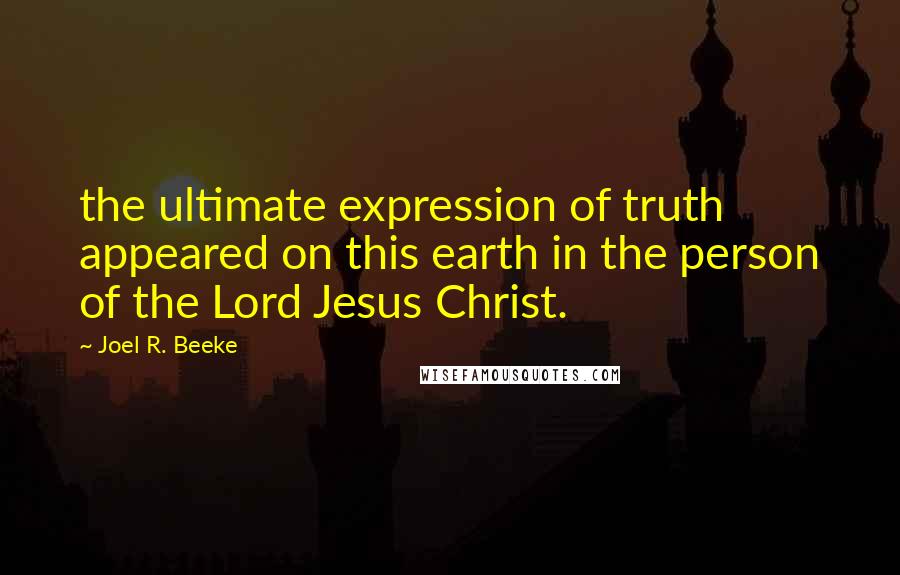 Joel R. Beeke Quotes: the ultimate expression of truth appeared on this earth in the person of the Lord Jesus Christ.