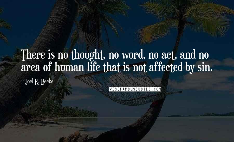 Joel R. Beeke Quotes: There is no thought, no word, no act, and no area of human life that is not affected by sin.