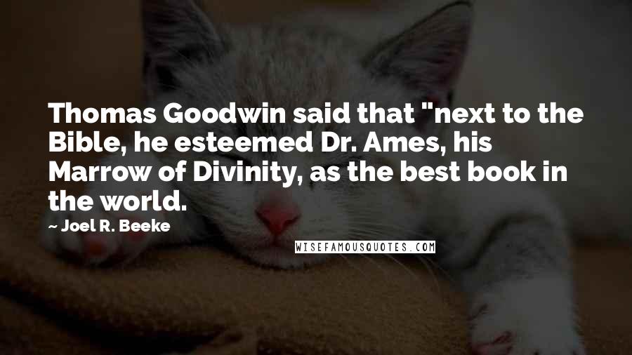 Joel R. Beeke Quotes: Thomas Goodwin said that "next to the Bible, he esteemed Dr. Ames, his Marrow of Divinity, as the best book in the world.