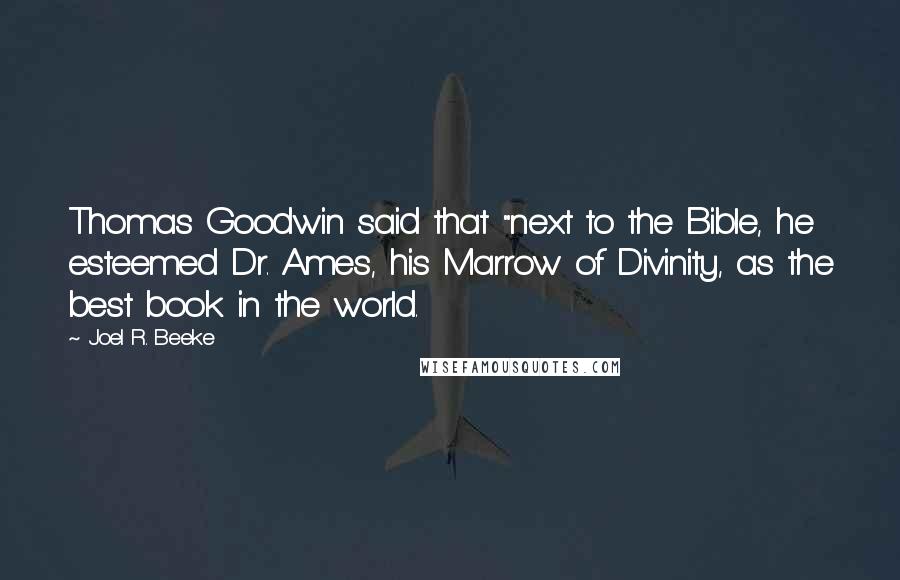 Joel R. Beeke Quotes: Thomas Goodwin said that "next to the Bible, he esteemed Dr. Ames, his Marrow of Divinity, as the best book in the world.