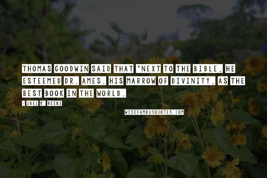 Joel R. Beeke Quotes: Thomas Goodwin said that "next to the Bible, he esteemed Dr. Ames, his Marrow of Divinity, as the best book in the world.